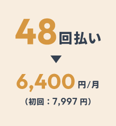48回払い：6,400円/月（初回：7,997円）