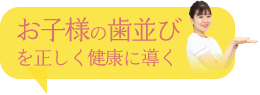 お子様の歯並びを正しく健康に導く