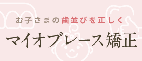 お子さまの歯並びを正しく「マイオブレース矯正」