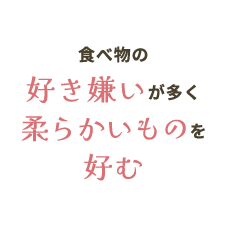 食べ物の好き嫌いが多く柔らかいものを好む