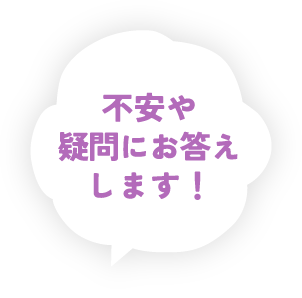 不安や疑問にお答えします！